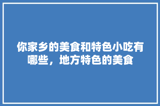 你家乡的美食和特色小吃有哪些，地方特色的美食