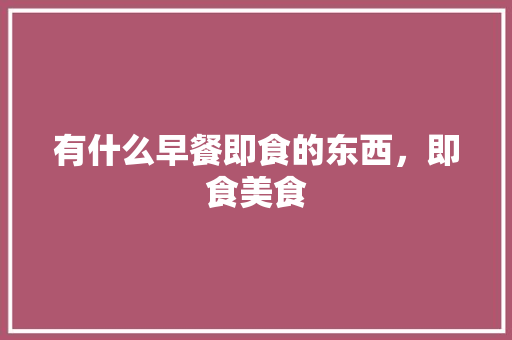 有什么早餐即食的东西，即食美食 有什么早餐即食的东西，即食美食 健康建议