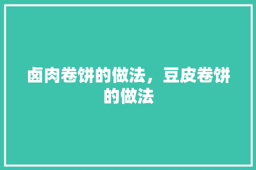 卤肉卷饼的做法，豆皮卷饼的做法 卤肉卷饼的做法，豆皮卷饼的做法 生活指南