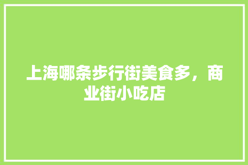 上海哪条步行街美食多，商业街小吃店 上海哪条步行街美食多，商业街小吃店 旅行资讯