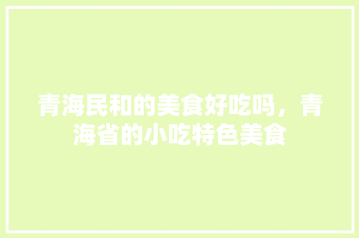 青海民和的美食好吃吗，青海省的小吃特色美食 青海民和的美食好吃吗，青海省的小吃特色美食 家居窍门