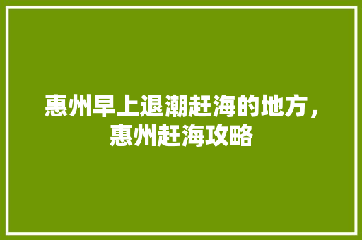惠州早上退潮赶海的地方，惠州赶海攻略 惠州早上退潮赶海的地方，惠州赶海攻略 健康建议