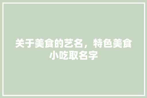 关于美食的艺名，特色美食小吃取名字 关于美食的艺名，特色美食小吃取名字 健康建议