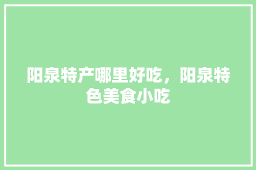 阳泉特产哪里好吃，阳泉特色美食小吃