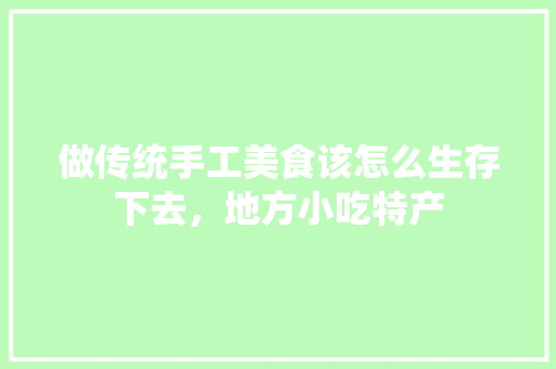 做传统手工美食该怎么生存下去，地方小吃特产 做传统手工美食该怎么生存下去，地方小吃特产 家居窍门