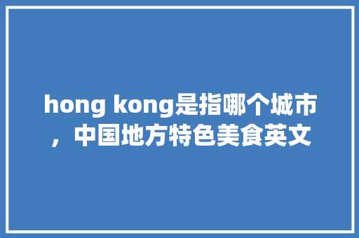 hong kong是指哪个城市，中国地方特色美食英文 hong kong是指哪个城市，中国地方特色美食英文 美食推荐