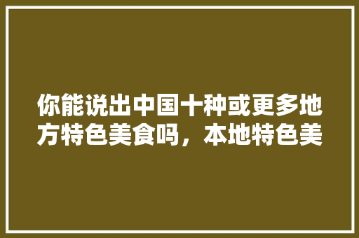 你能说出中国十种或更多地方特色美食吗，本地特色美食小吃 你能说出中国十种或更多地方特色美食吗，本地特色美食小吃 旅行资讯