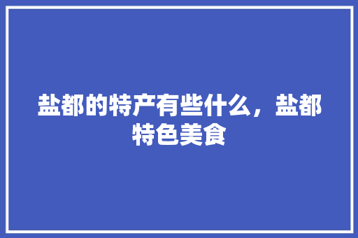 盐都的特产有些什么，盐都特色美食 盐都的特产有些什么，盐都特色美食 旅行资讯