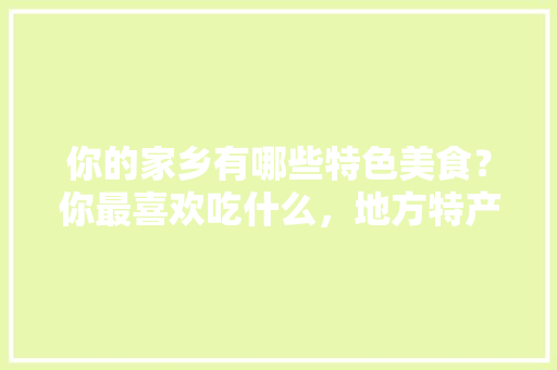 你的家乡有哪些特色美食？你最喜欢吃什么，地方特产小吃零食 你的家乡有哪些特色美食？你最喜欢吃什么，地方特产小吃零食 美食推荐