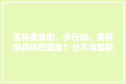 玉林美食街、步行街。美林街具体在哪里？分不清楚额， 玉林美食街、步行街。美林街具体在哪里？分不清楚额， 健康建议