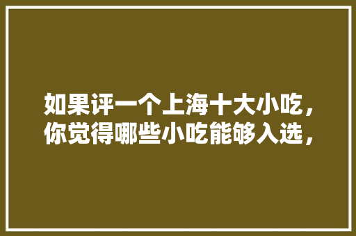 如果评一个上海十大小吃，你觉得哪些小吃能够入选，上海特色美食小吃介绍 如果评一个上海十大小吃，你觉得哪些小吃能够入选，上海特色美食小吃介绍 健康建议