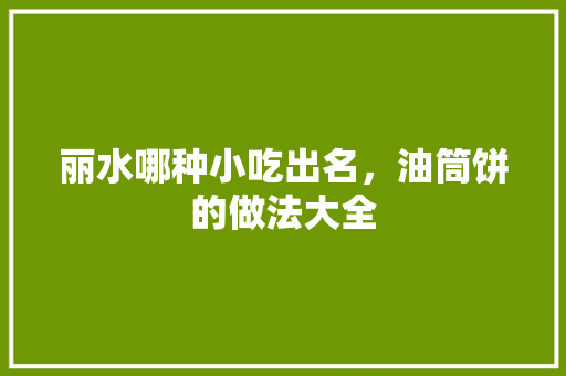 丽水哪种小吃出名，油筒饼的做法大全 丽水哪种小吃出名，油筒饼的做法大全 美食推荐