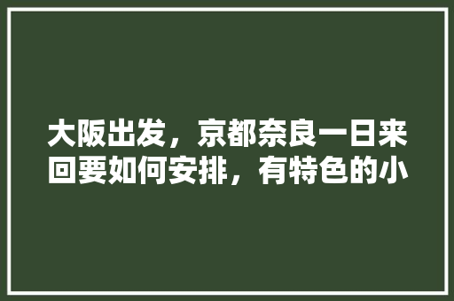 大阪出发，京都奈良一日来回要如何安排，有特色的小吃店 大阪出发，京都奈良一日来回要如何安排，有特色的小吃店 健康建议