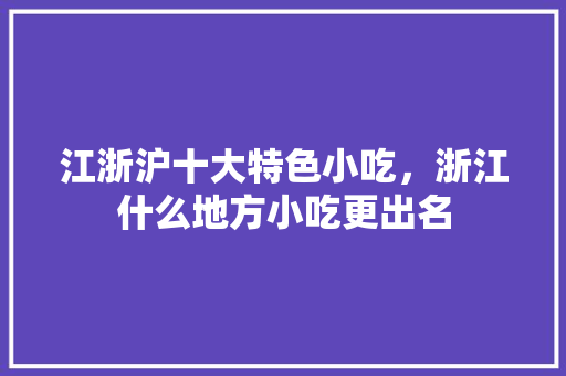 江浙沪十大特色小吃，浙江什么地方小吃更出名 江浙沪十大特色小吃，浙江什么地方小吃更出名 旅行资讯