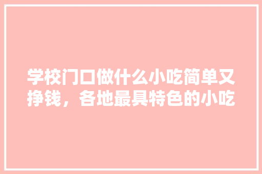 学校门口做什么小吃简单又挣钱，各地最具特色的小吃 学校门口做什么小吃简单又挣钱，各地最具特色的小吃 美食推荐