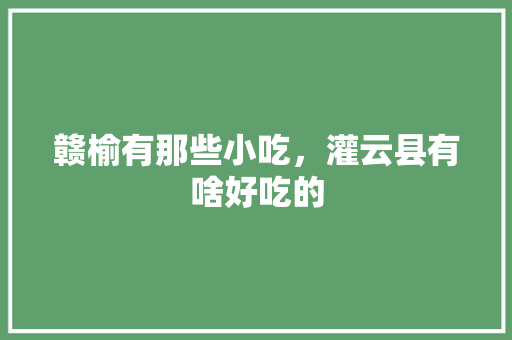 赣榆有那些小吃，灌云县有啥好吃的 赣榆有那些小吃，灌云县有啥好吃的 生活指南