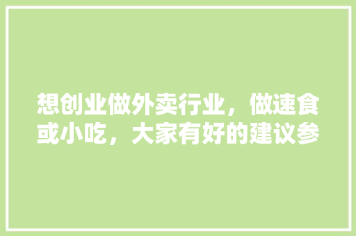 想创业做外卖行业，做速食或小吃，大家有好的建议参考一下谢谢，中国地方特色食物 想创业做外卖行业，做速食或小吃，大家有好的建议参考一下谢谢，中国地方特色食物 生活指南