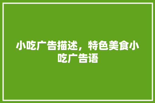 小吃广告描述，特色美食小吃广告语 小吃广告描述，特色美食小吃广告语 生活指南