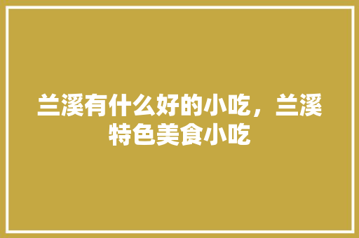兰溪有什么好的小吃，兰溪特色美食小吃 兰溪有什么好的小吃，兰溪特色美食小吃 家居窍门