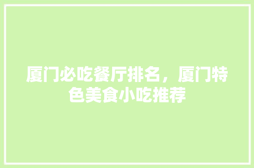 厦门必吃餐厅排名，厦门特色美食小吃推荐 厦门必吃餐厅排名，厦门特色美食小吃推荐 生活指南