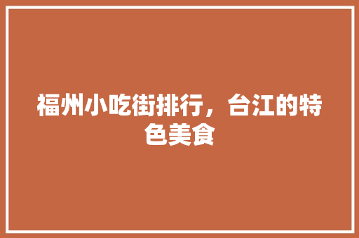 福州小吃街排行，台江的特色美食 福州小吃街排行，台江的特色美食 旅行资讯