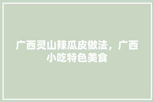 广西灵山辣瓜皮做法，广西小吃特色美食 广西灵山辣瓜皮做法，广西小吃特色美食 家居窍门