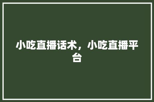 小吃直播话术，小吃直播平台 小吃直播话术，小吃直播平台 健康建议