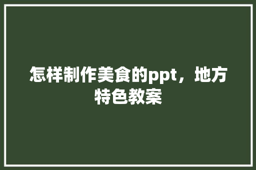 怎样制作美食的ppt，地方特色教案 怎样制作美食的ppt，地方特色教案 美食推荐