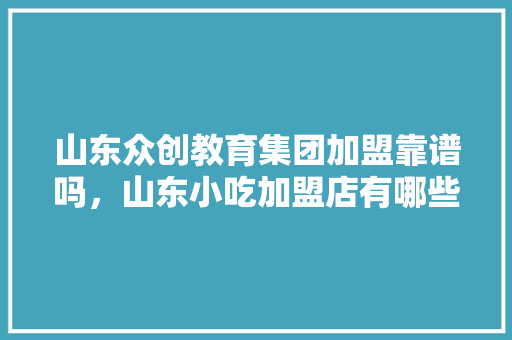 山东众创教育集团加盟靠谱吗，山东小吃加盟店有哪些 山东众创教育集团加盟靠谱吗，山东小吃加盟店有哪些 生活指南