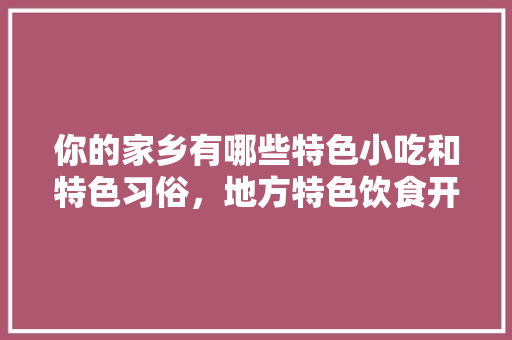 你的家乡有哪些特色小吃和特色习俗，地方特色饮食开发策划方案 美食推荐