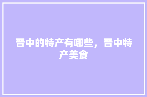 晋中的特产有哪些，晋中特产美食