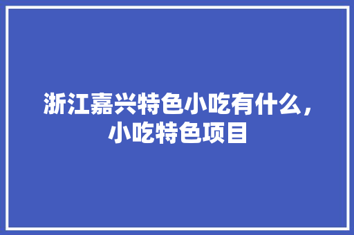 浙江嘉兴特色小吃有什么，小吃特色项目 浙江嘉兴特色小吃有什么，小吃特色项目 健康建议