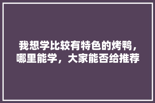 我想学比较有特色的烤鸭，哪里能学，大家能否给推荐一下，北京小吃培训基地 我想学比较有特色的烤鸭，哪里能学，大家能否给推荐一下，北京小吃培训基地 美食推荐
