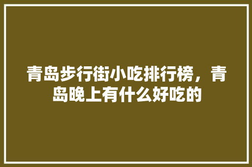 青岛步行街小吃排行榜，青岛晚上有什么好吃的