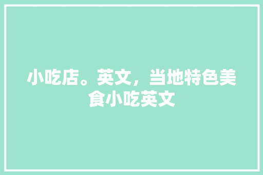 小吃店。英文，当地特色美食小吃英文 小吃店。英文，当地特色美食小吃英文 旅行资讯