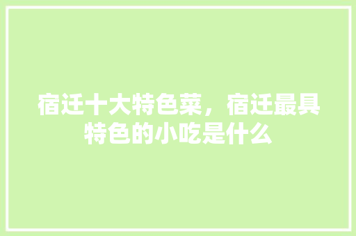 宿迁十大特色菜，宿迁最具特色的小吃是什么 宿迁十大特色菜，宿迁最具特色的小吃是什么 家居窍门