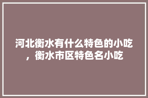 河北衡水有什么特色的小吃，衡水市区特色名小吃 河北衡水有什么特色的小吃，衡水市区特色名小吃 旅行资讯