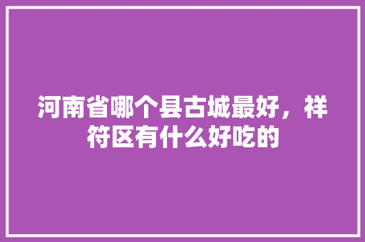 河南省哪个县古城最好，祥符区有什么好吃的
