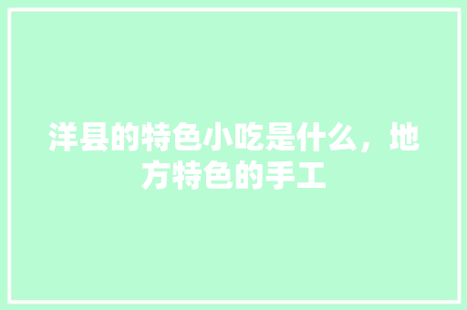 洋县的特色小吃是什么，地方特色的手工 洋县的特色小吃是什么，地方特色的手工 旅行资讯