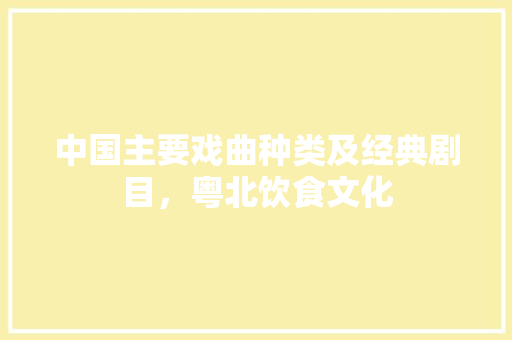 中国主要戏曲种类及经典剧目，粤北饮食文化 中国主要戏曲种类及经典剧目，粤北饮食文化 生活指南