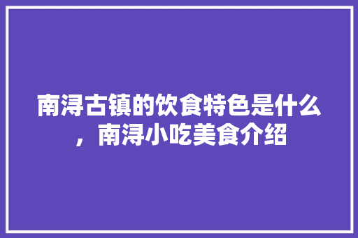 南浔古镇的饮食特色是什么，南浔小吃美食介绍 南浔古镇的饮食特色是什么，南浔小吃美食介绍 美食推荐