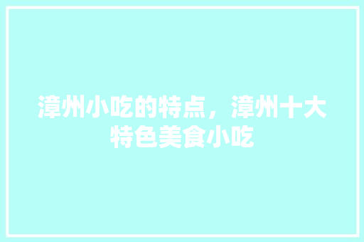 漳州小吃的特点，漳州十大特色美食小吃 漳州小吃的特点，漳州十大特色美食小吃 旅行资讯