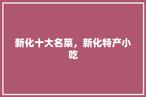 新化十大名菜，新化特产小吃 新化十大名菜，新化特产小吃 生活指南