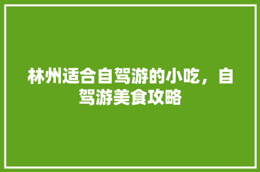 林州适合自驾游的小吃，自驾游美食攻略 林州适合自驾游的小吃，自驾游美食攻略 生活指南