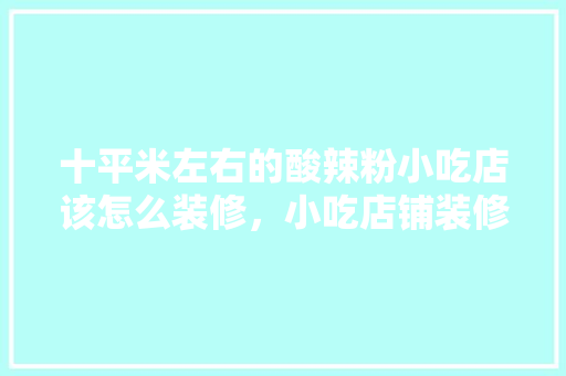十平米左右的酸辣粉小吃店该怎么装修，小吃店铺装修创意 十平米左右的酸辣粉小吃店该怎么装修，小吃店铺装修创意 旅行资讯