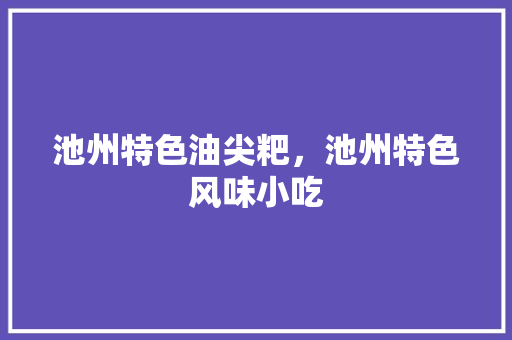 池州特色油尖粑，池州特色风味小吃 池州特色油尖粑，池州特色风味小吃 生活指南