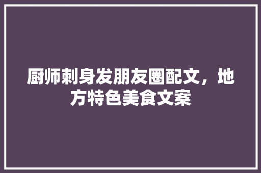 厨师刺身发朋友圈配文,地方特色美食文案 生活指南 厨师刺身发朋友圈配文,地方特色美食文案 厨师刺身发朋友圈配文,地方特色美食文案 生活指南
