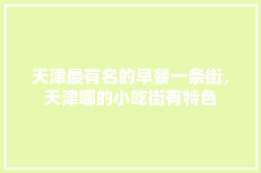 天津最有名的早餐一条街，天津哪的小吃街有特色 天津最有名的早餐一条街，天津哪的小吃街有特色 家居窍门