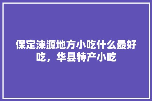 保定涞源地方小吃什么最好吃，华县特产小吃 保定涞源地方小吃什么最好吃，华县特产小吃 生活指南