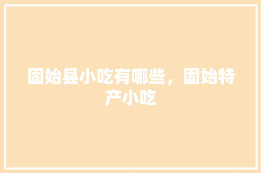 固始县小吃有哪些，固始特产小吃 固始县小吃有哪些，固始特产小吃 旅行资讯